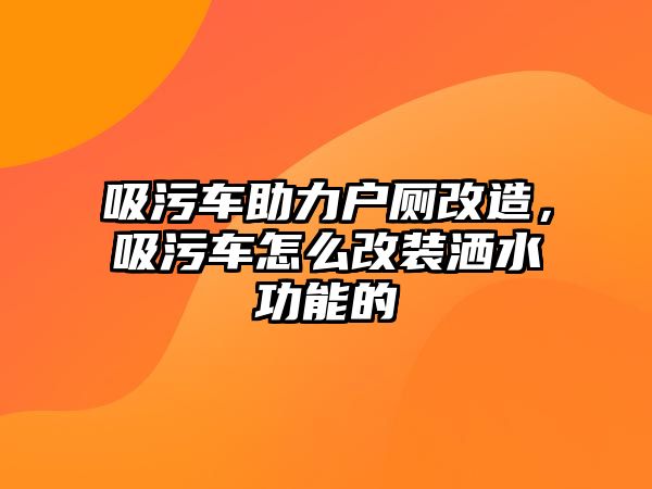 吸污車助力戶廁改造，吸污車怎么改裝灑水功能的