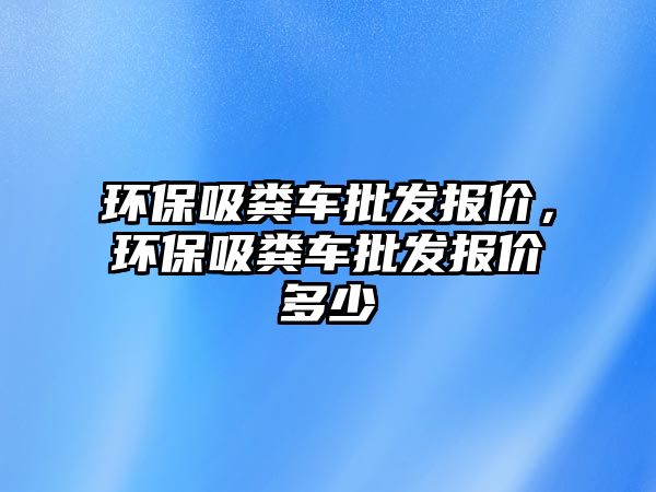 環保吸糞車批發報價，環保吸糞車批發報價多少