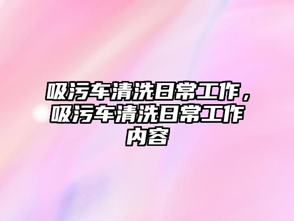 吸污車清洗日常工作，吸污車清洗日常工作內容