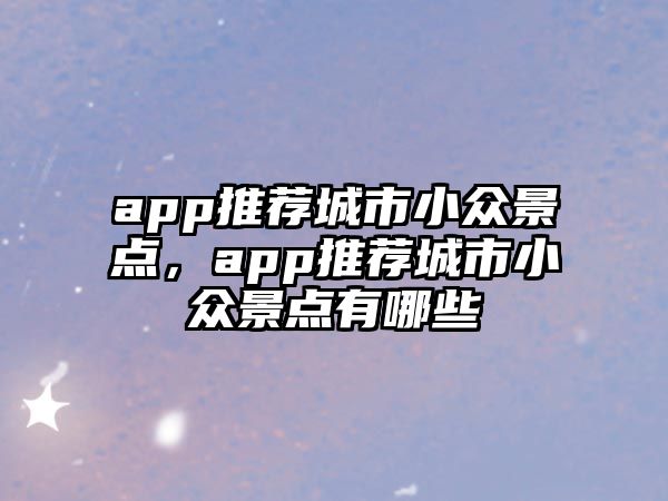 app推薦城市小眾景點，app推薦城市小眾景點有哪些