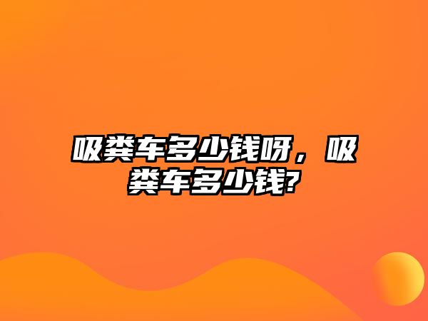 吸糞車多少錢呀，吸糞車多少錢?