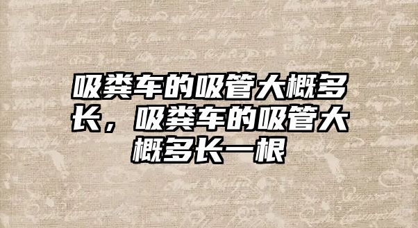 吸糞車的吸管大概多長，吸糞車的吸管大概多長一根