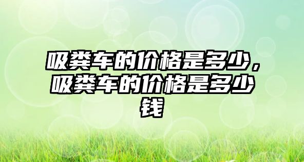 吸糞車的價格是多少，吸糞車的價格是多少錢