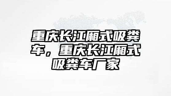 重慶長江廂式吸糞車，重慶長江廂式吸糞車廠家