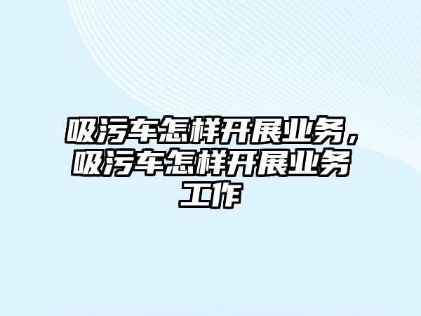 吸污車怎樣開展業務，吸污車怎樣開展業務工作