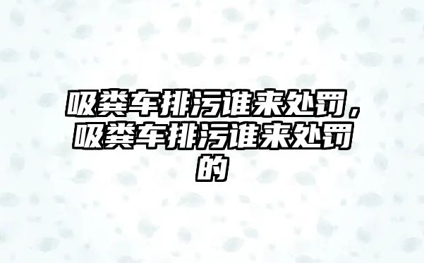 吸糞車排污誰來處罰，吸糞車排污誰來處罰的