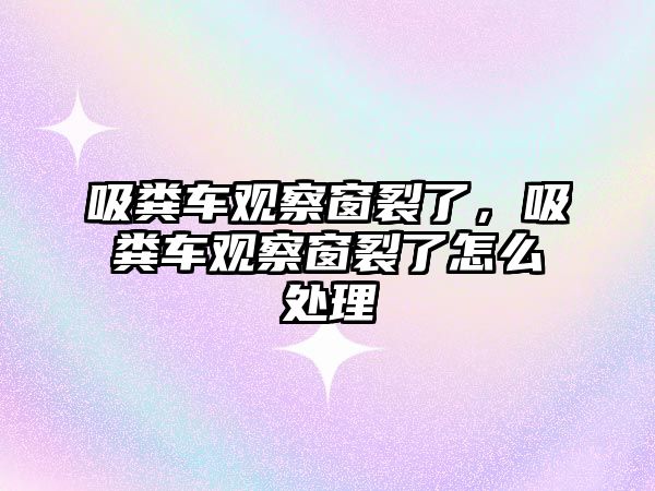 吸糞車觀察窗裂了，吸糞車觀察窗裂了怎么處理