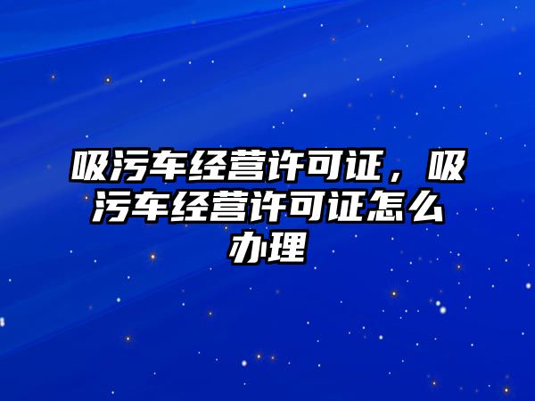 吸污車經(jīng)營許可證，吸污車經(jīng)營許可證怎么辦理