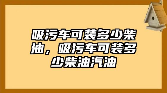 吸污車可裝多少柴油，吸污車可裝多少柴油汽油