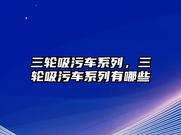 三輪吸污車系列，三輪吸污車系列有哪些