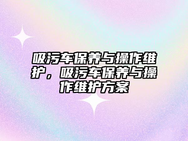 吸污車保養與操作維護，吸污車保養與操作維護方案