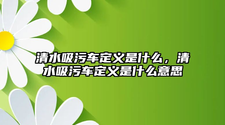 清水吸污車定義是什么，清水吸污車定義是什么意思