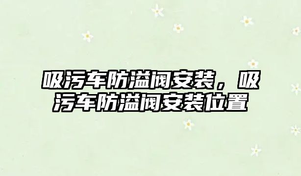 吸污車防溢閥安裝，吸污車防溢閥安裝位置