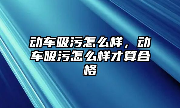 動車吸污怎么樣，動車吸污怎么樣才算合格