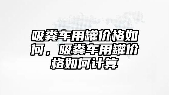 吸糞車用罐價格如何，吸糞車用罐價格如何計算