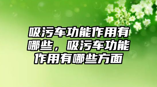 吸污車功能作用有哪些，吸污車功能作用有哪些方面