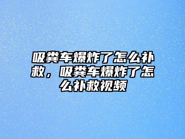 吸糞車爆炸了怎么補救，吸糞車爆炸了怎么補救視頻