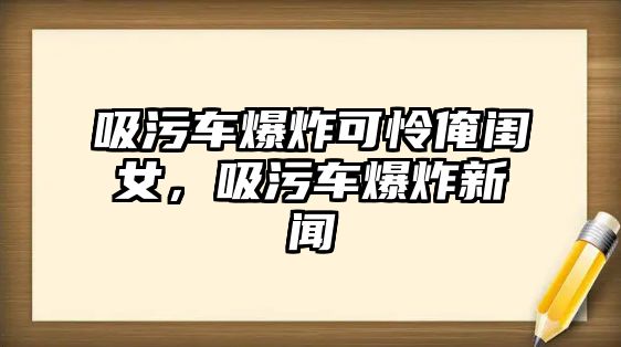 吸污車爆炸可憐俺閨女，吸污車爆炸新聞