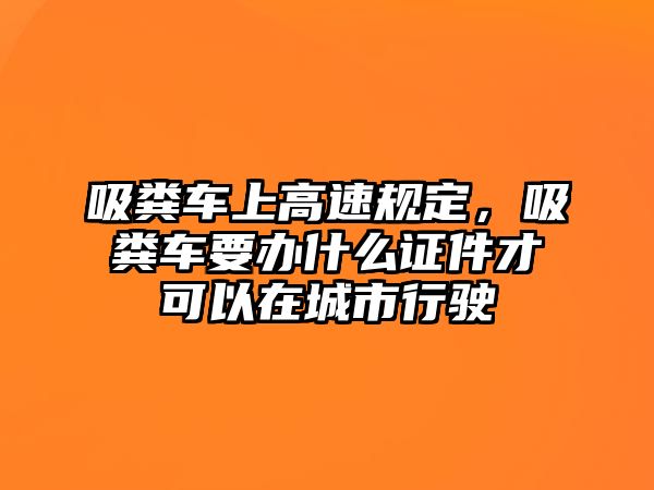 吸糞車上高速規定，吸糞車要辦什么證件才可以在城市行駛