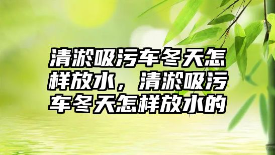 清淤吸污車冬天怎樣放水，清淤吸污車冬天怎樣放水的