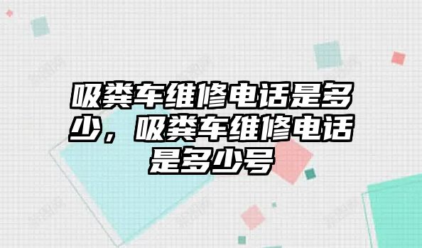 吸糞車維修電話是多少，吸糞車維修電話是多少號