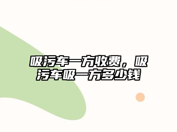 吸污車一方收費，吸污車吸一方多少錢