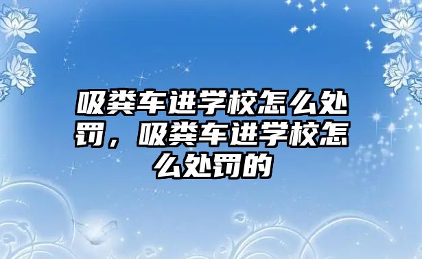 吸糞車進(jìn)學(xué)校怎么處罰，吸糞車進(jìn)學(xué)校怎么處罰的