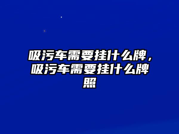 吸污車需要掛什么牌，吸污車需要掛什么牌照