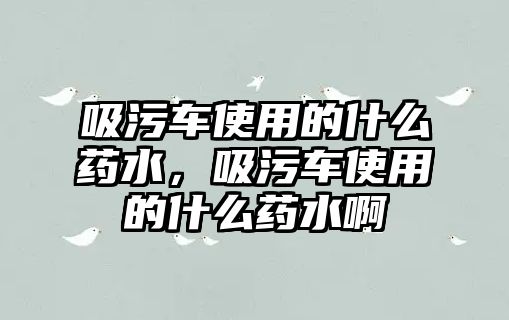 吸污車使用的什么藥水，吸污車使用的什么藥水啊