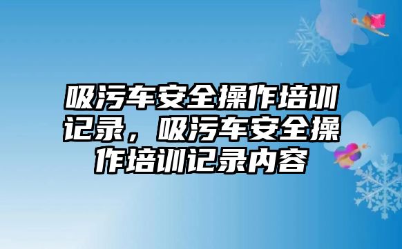 吸污車安全操作培訓記錄，吸污車安全操作培訓記錄內容