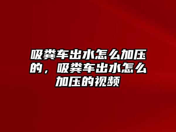 吸糞車出水怎么加壓的，吸糞車出水怎么加壓的視頻