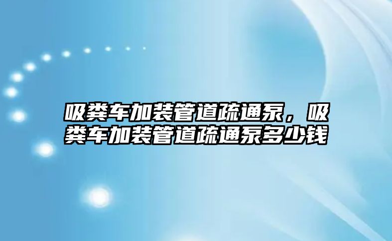 吸糞車加裝管道疏通泵，吸糞車加裝管道疏通泵多少錢