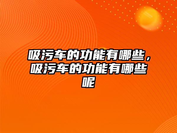 吸污車的功能有哪些，吸污車的功能有哪些呢