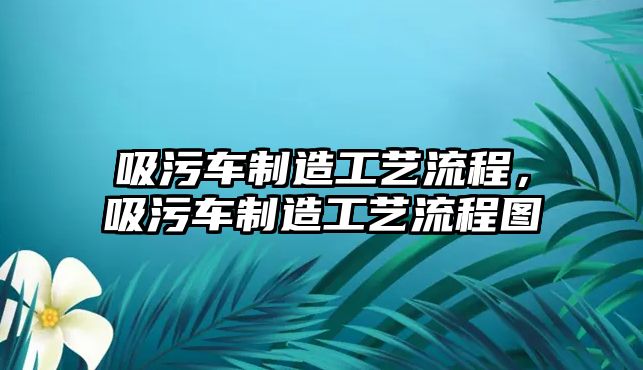 吸污車制造工藝流程，吸污車制造工藝流程圖