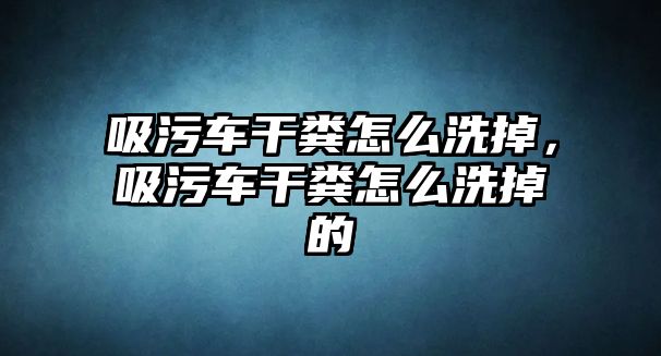 吸污車干糞怎么洗掉，吸污車干糞怎么洗掉的