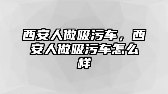 西安人做吸污車，西安人做吸污車怎么樣