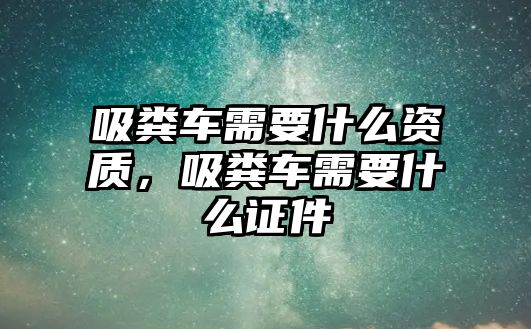 吸糞車需要什么資質，吸糞車需要什么證件