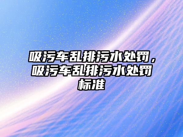 吸污車亂排污水處罰，吸污車亂排污水處罰標準