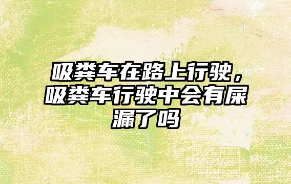 吸糞車在路上行駛，吸糞車行駛中會有屎漏了嗎