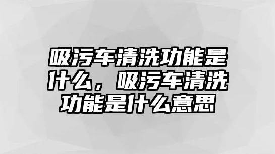 吸污車清洗功能是什么，吸污車清洗功能是什么意思