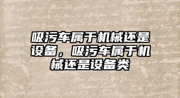 吸污車屬于機械還是設備，吸污車屬于機械還是設備類