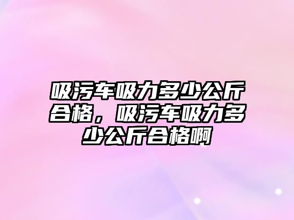 吸污車吸力多少公斤合格，吸污車吸力多少公斤合格啊