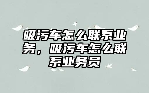 吸污車怎么聯系業務，吸污車怎么聯系業務員