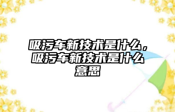 吸污車新技術是什么，吸污車新技術是什么意思