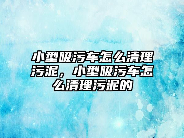 小型吸污車怎么清理污泥，小型吸污車怎么清理污泥的