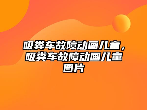 吸糞車故障動畫兒童，吸糞車故障動畫兒童圖片