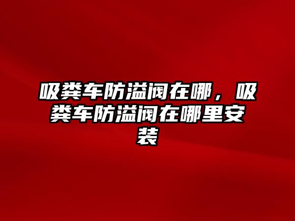 吸糞車防溢閥在哪，吸糞車防溢閥在哪里安裝