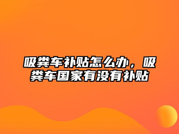 吸糞車補貼怎么辦，吸糞車國家有沒有補貼