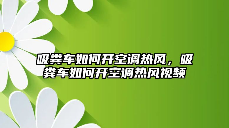 吸糞車如何開空調熱風，吸糞車如何開空調熱風視頻