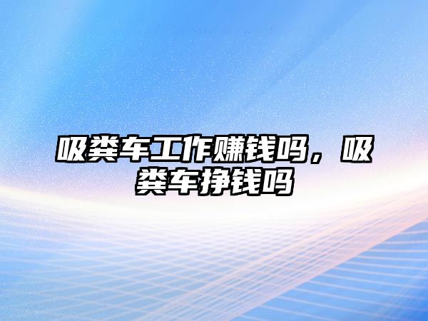 吸糞車工作賺錢嗎，吸糞車掙錢嗎